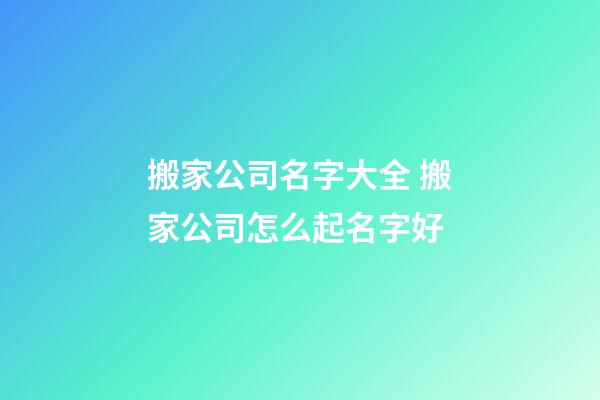 搬家公司名字大全 搬家公司怎么起名字好